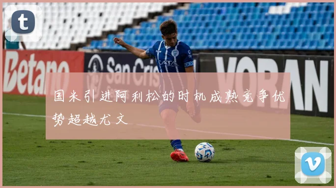 国米引进阿利松的时机成熟竞争优势超越尤文