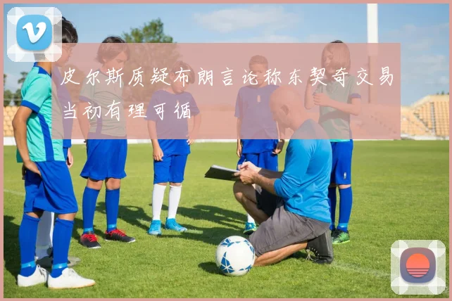 皮尔斯质疑布朗言论称东契奇交易当初有理可循