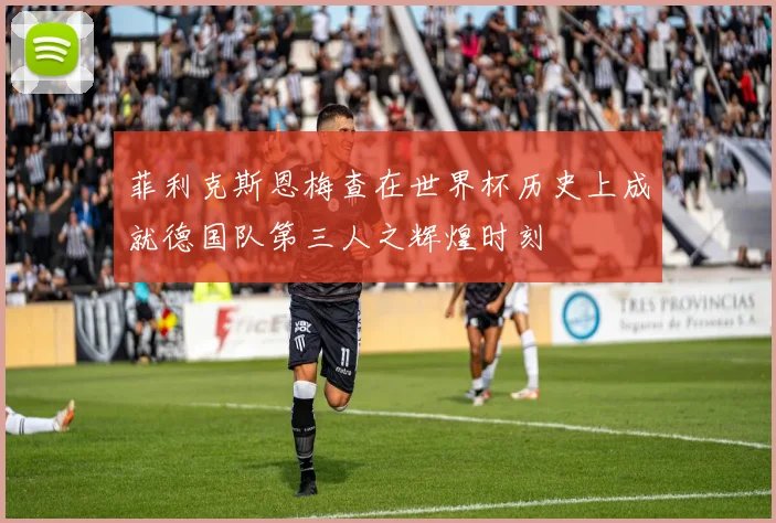 菲利克斯恩梅查在世界杯历史上成就德国队第三人之辉煌时刻