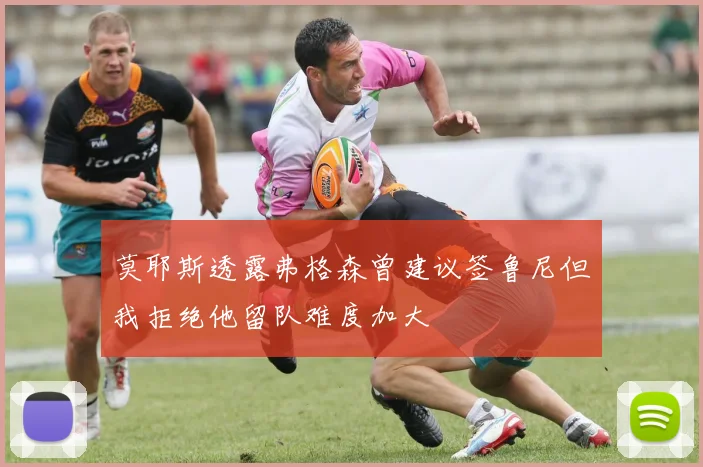 莫耶斯透露弗格森曾建议签鲁尼但我拒绝他留队难度加大