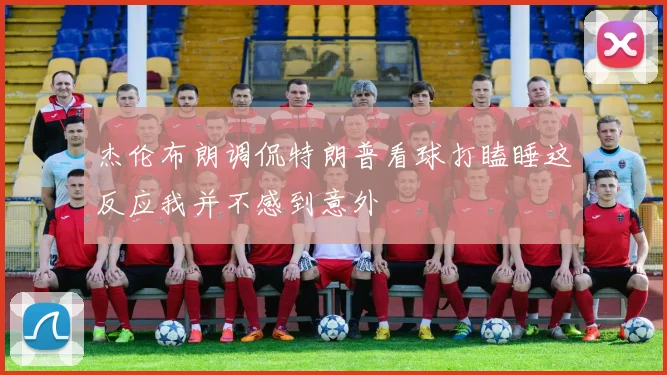 杰伦布朗调侃特朗普看球打瞌睡这反应我并不感到意外