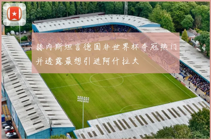 赫内斯坦言德国非世界杯夺冠热门并透露最想引进阿什拉夫