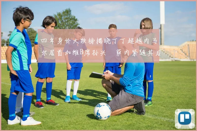 四年身价大跌榜揭晓丁丁超越内马尔居首加维B席孙兴慜萨内紧随其后