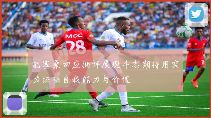 孔塞桑回应批评展现斗志期待用实力证明自我能力与价值